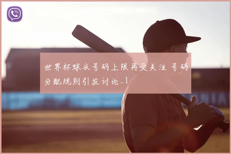 世界杯球衣号码上限再受关注 号码分配规则引发讨论_1