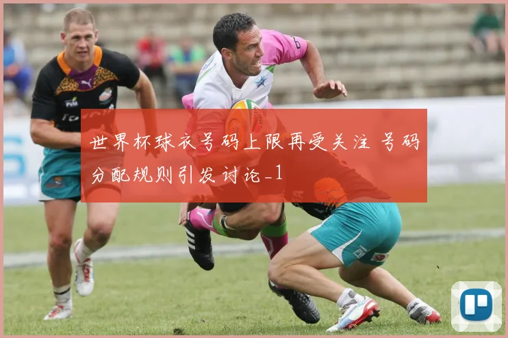 世界杯球衣号码上限再受关注 号码分配规则引发讨论_1