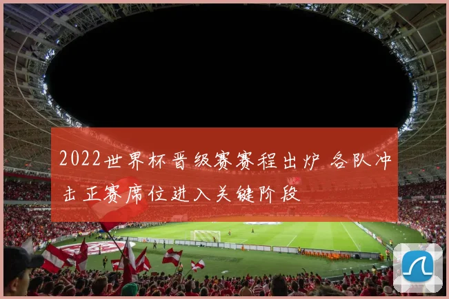 2022世界杯晋级赛赛程出炉 各队冲击正赛席位进入关键阶段
