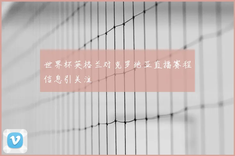 世界杯英格兰对克罗地亚直播赛程信息引关注