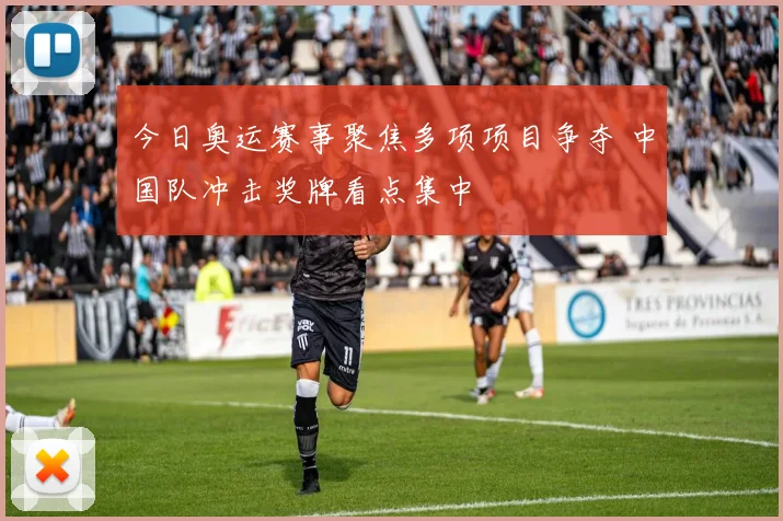 今日奥运赛事聚焦多项项目争夺 中国队冲击奖牌看点集中