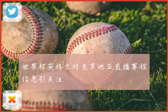 世界杯英格兰对克罗地亚直播赛程信息引关注