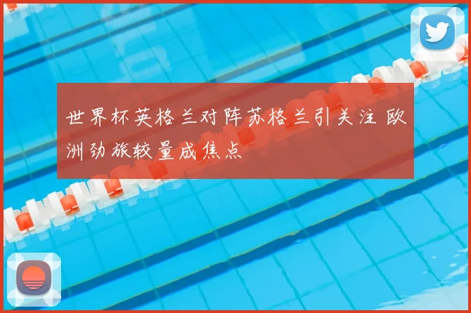 世界杯英格兰对阵苏格兰引关注 欧洲劲旅较量成焦点