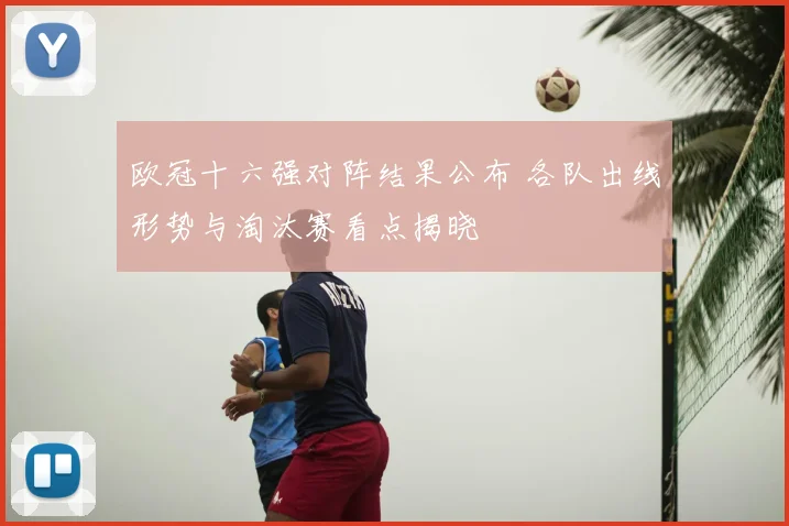 欧冠十六强对阵结果公布 各队出线形势与淘汰赛看点揭晓