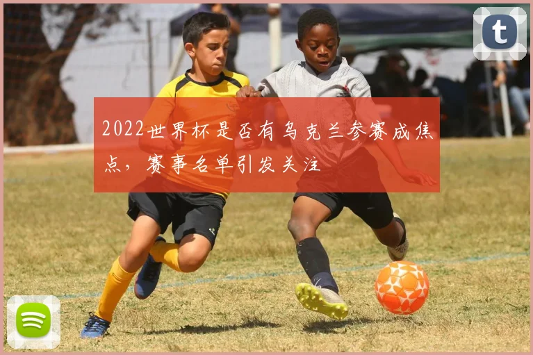 2022世界杯是否有乌克兰参赛成焦点，赛事名单引发关注