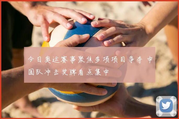 今日奥运赛事聚焦多项项目争夺 中国队冲击奖牌看点集中
