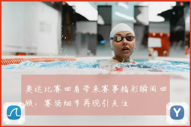 奥运比赛回看带来赛事精彩瞬间回顾,赛场细节再现引关注