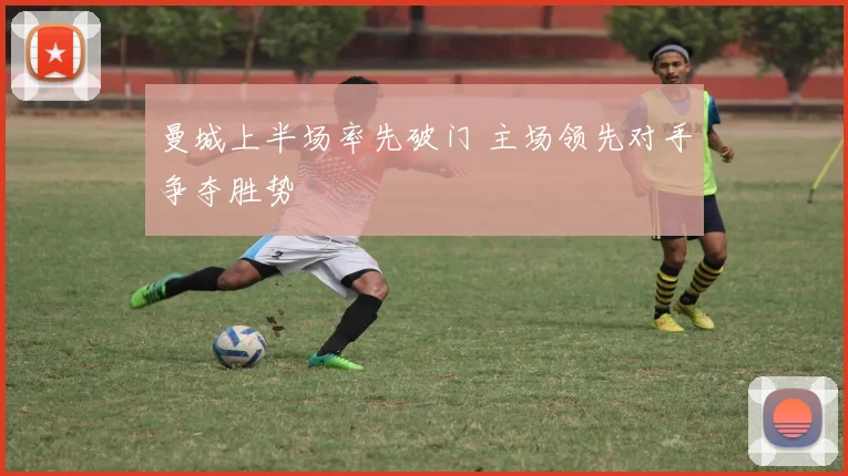 曼城上半场率先破门 主场领先对手争夺胜势