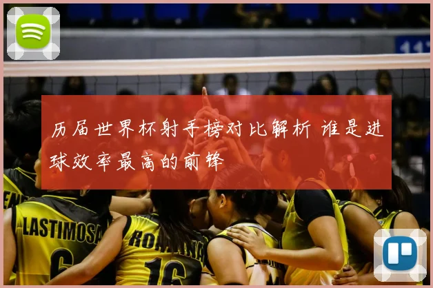 历届世界杯射手榜对比解析 谁是进球效率最高的前锋