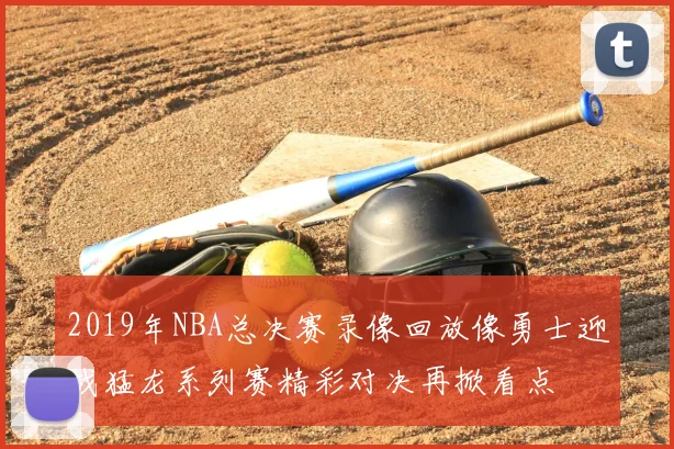 2019年NBA总决赛录像回放像勇士迎战猛龙系列赛精彩对决再掀看点
