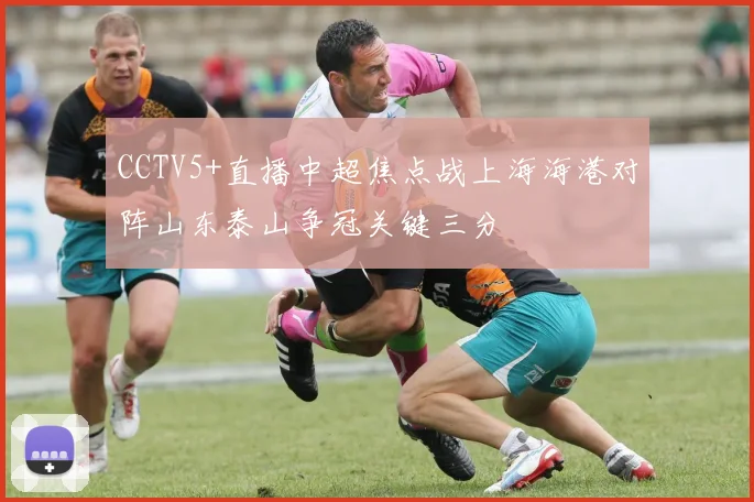 CCTV5+直播中超焦点战上海海港对阵山东泰山争冠关键三分