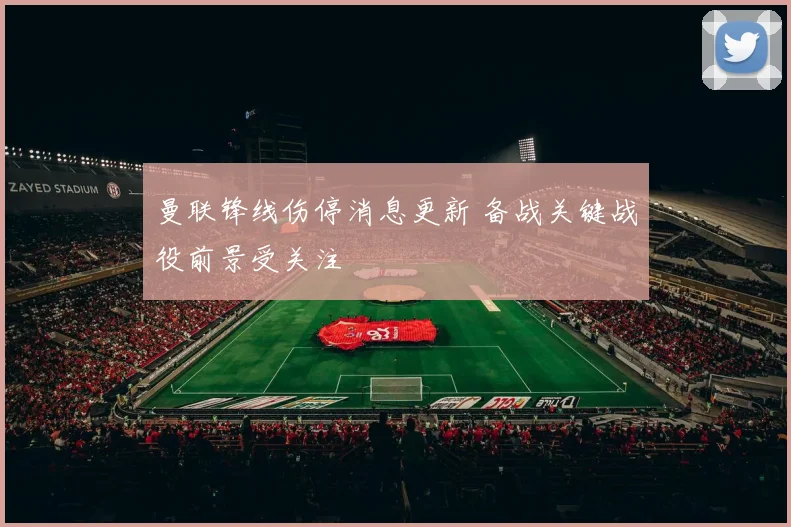 曼联锋线伤停消息更新 备战关键战役前景受关注