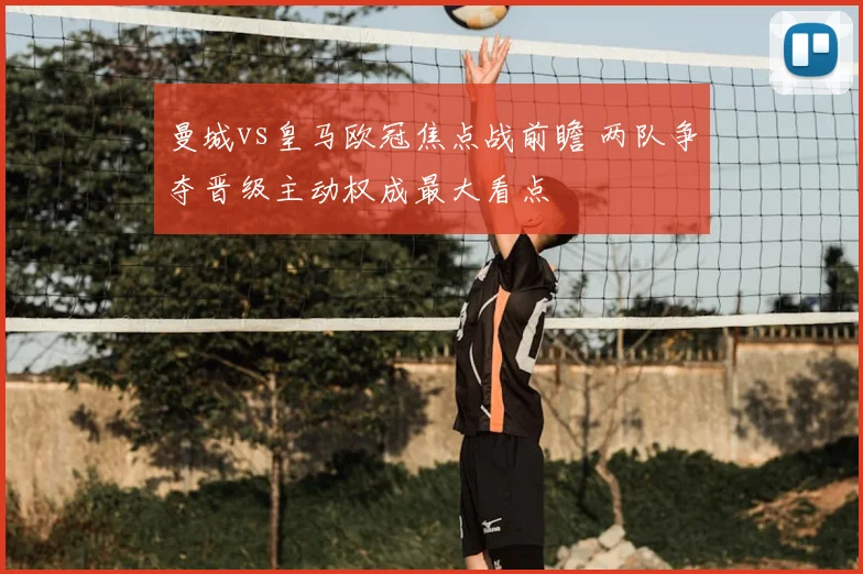 曼城vs皇马欧冠焦点战前瞻 两队争夺晋级主动权成最大看点