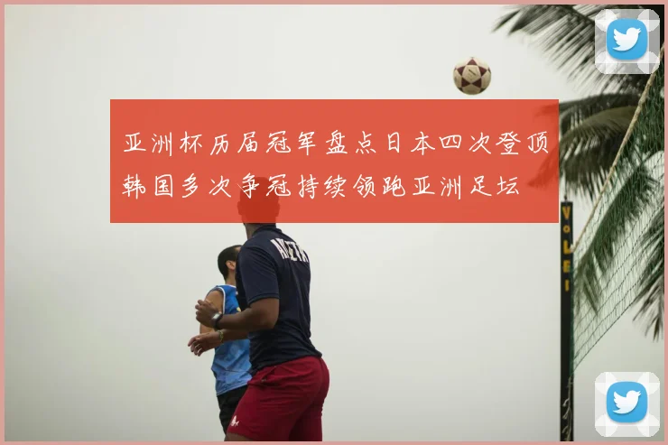 亚洲杯历届冠军盘点日本四次登顶韩国多次争冠持续领跑亚洲足坛