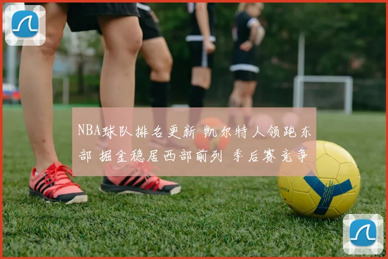 NBA球队排名更新 凯尔特人领跑东部 掘金稳居西部前列 季后赛竞争加剧