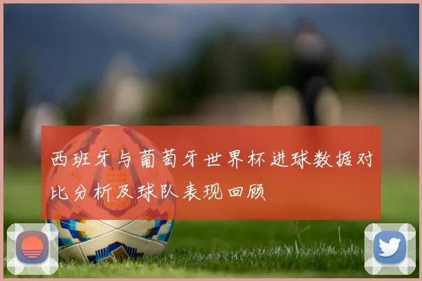 西班牙与葡萄牙世界杯进球数据对比分析及球队表现回顾