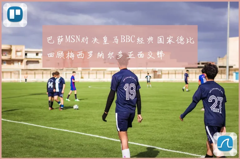 巴萨MSN对决皇马BBC经典国家德比回顾梅西罗纳尔多正面交锋