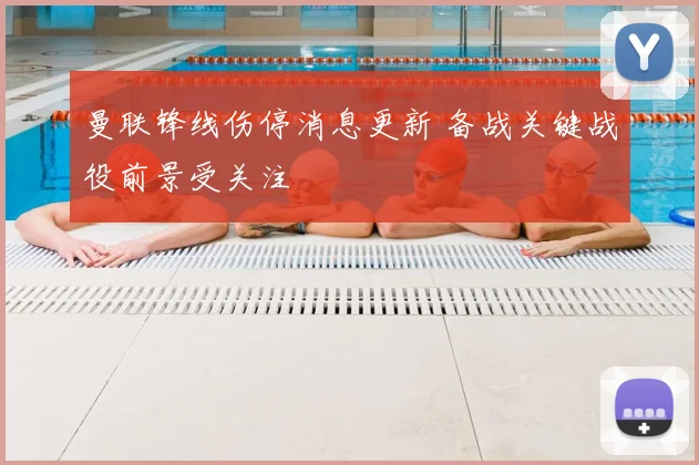 曼联锋线伤停消息更新 备战关键战役前景受关注