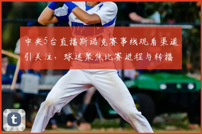 中央5台直播斯诺克赛事线观看渠道引关注，球迷聚焦比赛进程与转播安排