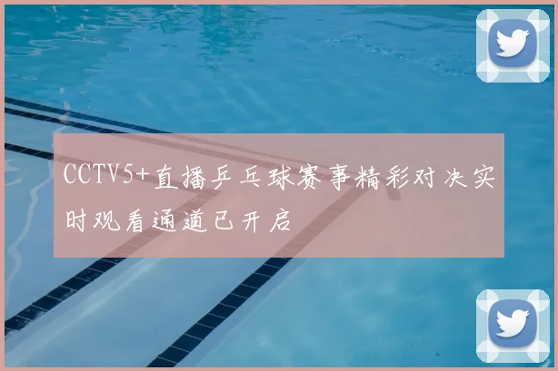 CCTV5+直播乒乓球赛事精彩对决实时观看通道已开启