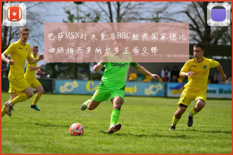 巴萨MSN对决皇马BBC经典国家德比回顾梅西罗纳尔多正面交锋