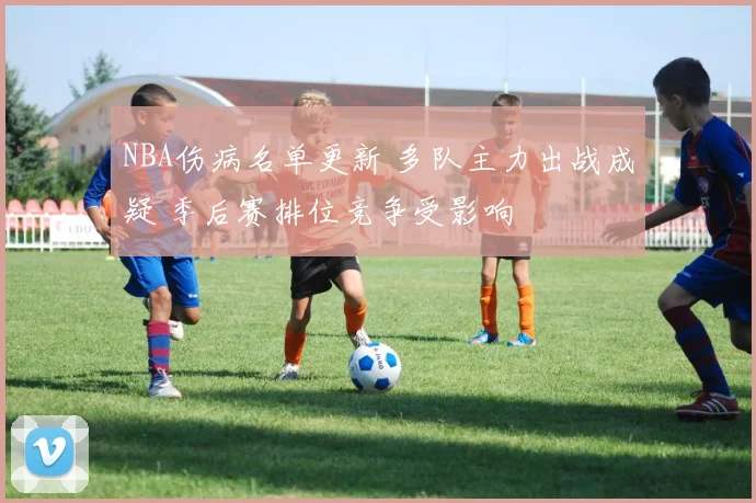 NBA伤病名单更新 多队主力出战成疑 季后赛排位竞争受影响