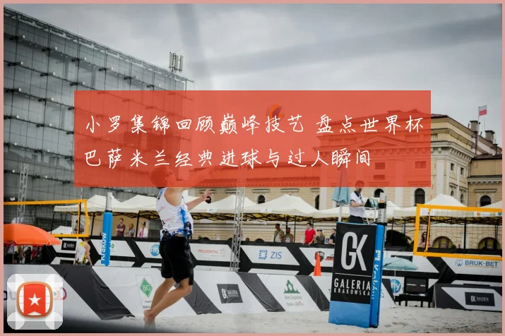 小罗集锦回顾巅峰技艺 盘点世界杯巴萨米兰经典进球与过人瞬间