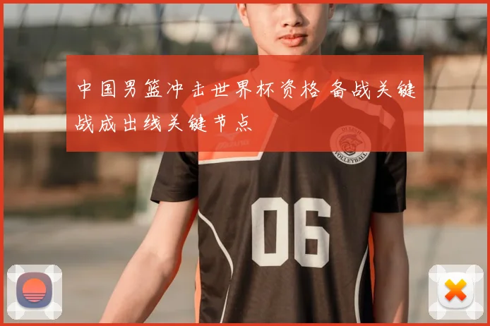 中国男篮冲击世界杯资格 备战关键战成出线关键节点