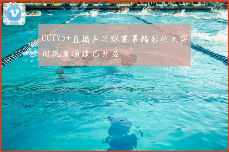 CCTV5+直播乒乓球赛事精彩对决实时观看通道已开启