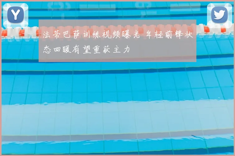 法蒂巴萨训练视频曝光 年轻前锋状态回暖有望重获主力