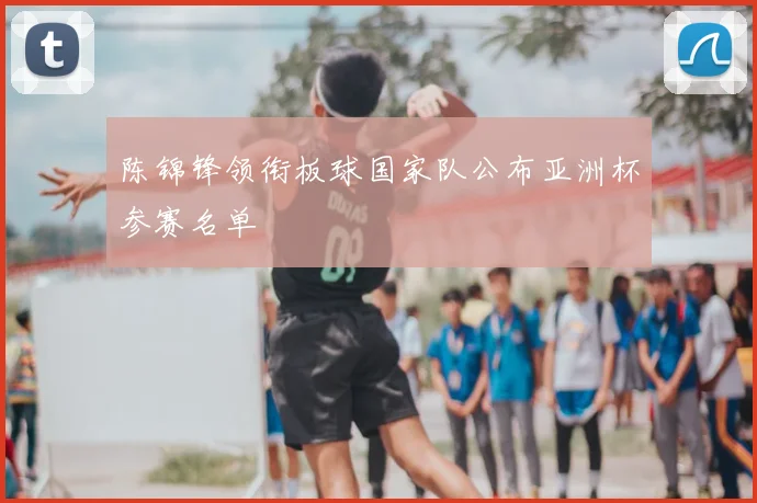 陈锦锋领衔板球国家队公布亚洲杯参赛名单