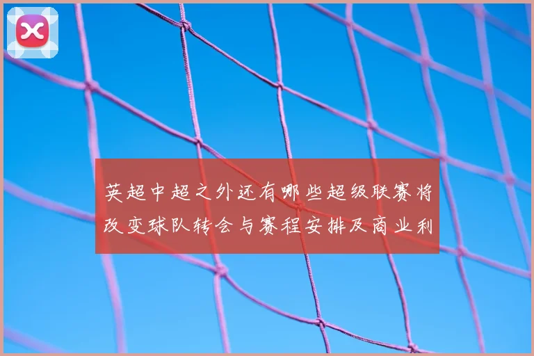 英超中超之外还有哪些超级联赛将改变球队转会与赛程安排及商业利益