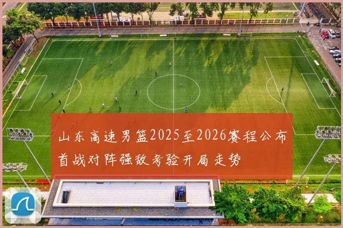 山东高速男篮2025至2026赛程公布首战对阵强敌考验开局走势