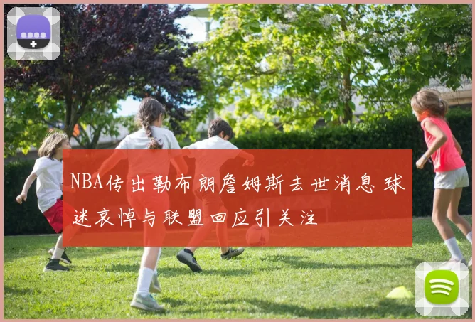 NBA传出勒布朗詹姆斯去世消息 球迷哀悼与联盟回应引关注