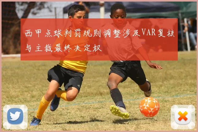 西甲点球判罚规则调整涉及VAR复核与主裁最终决定权