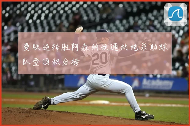 曼联逆转胜阿森纳坎通纳绝杀助球队登顶积分榜