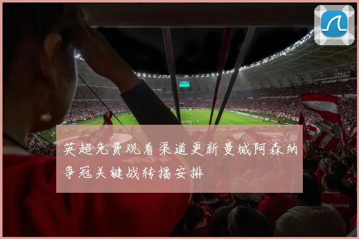 英超免费观看渠道更新曼城阿森纳争冠关键战转播安排