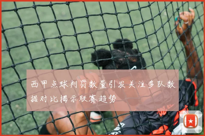 西甲点球判罚数量引发关注多队数据对比揭示联赛趋势