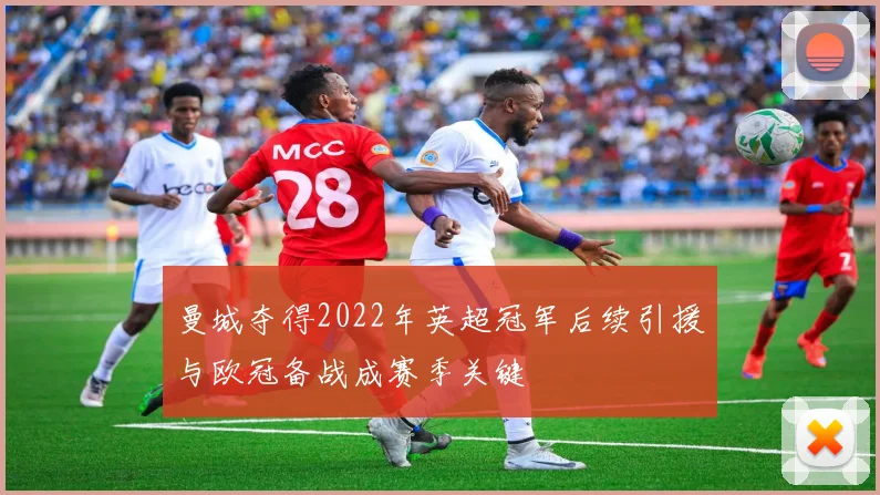 曼城夺得2022年英超冠军后续引援与欧冠备战成赛季关键
