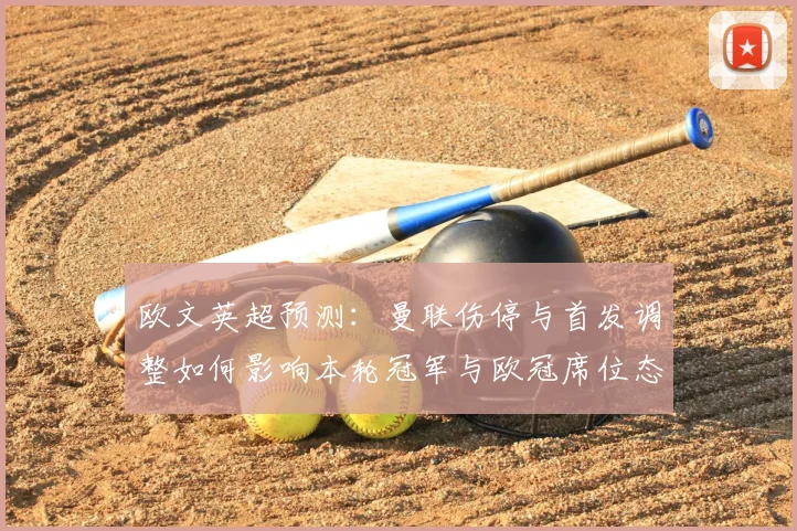 欧文英超预测：曼联伤停与首发调整如何影响本轮冠军与欧冠席位态势