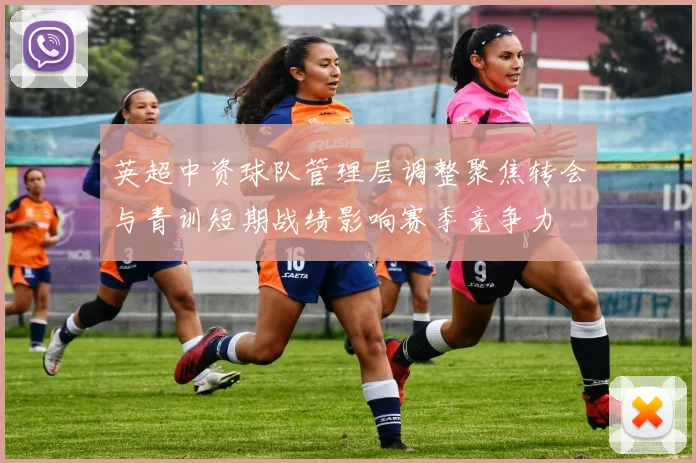 英超中资球队管理层调整聚焦转会与青训短期战绩影响赛季竞争力