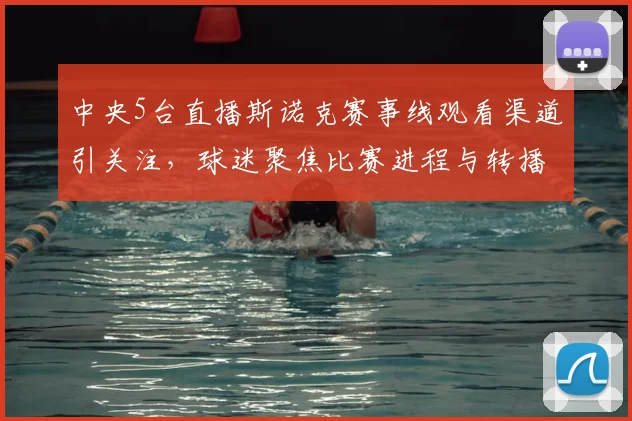 中央5台直播斯诺克赛事线观看渠道引关注，球迷聚焦比赛进程与转播安排